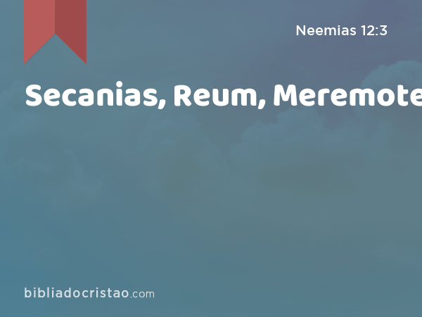 Secanias, Reum, Meremote, - Neemias 12:3