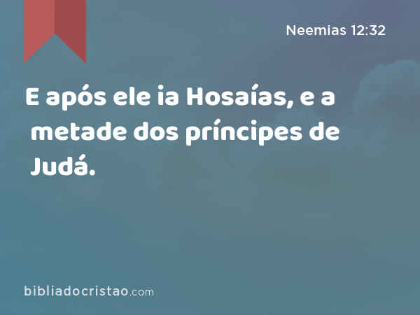 E após ele ia Hosaías, e a metade dos príncipes de Judá. - Neemias 12:32