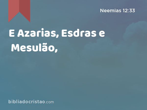 E Azarias, Esdras e Mesulão, - Neemias 12:33
