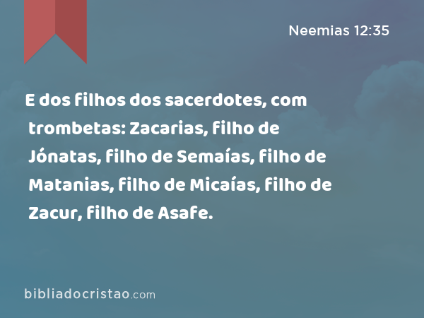 E dos filhos dos sacerdotes, com trombetas: Zacarias, filho de Jónatas, filho de Semaías, filho de Matanias, filho de Micaías, filho de Zacur, filho de Asafe. - Neemias 12:35