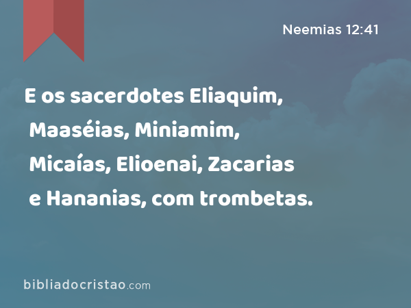 E os sacerdotes Eliaquim, Maaséias, Miniamim, Micaías, Elioenai, Zacarias e Hananias, com trombetas. - Neemias 12:41
