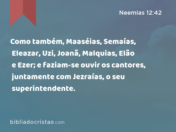 Como também, Maaséias, Semaías, Eleazar, Uzi, Joanã, Malquias, Elão e Ezer; e faziam-se ouvir os cantores, juntamente com Jezraías, o seu superintendente. - Neemias 12:42
