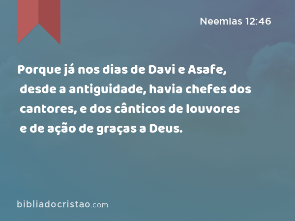 Porque já nos dias de Davi e Asafe, desde a antiguidade, havia chefes dos cantores, e dos cânticos de louvores e de ação de graças a Deus. - Neemias 12:46