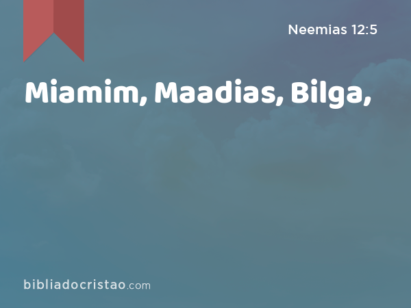 Miamim, Maadias, Bilga, - Neemias 12:5