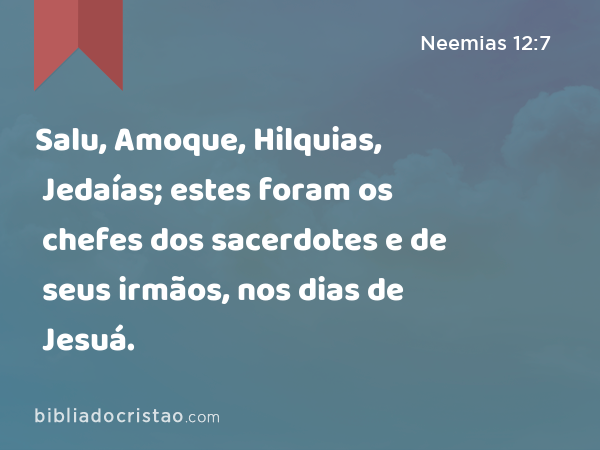 Salu, Amoque, Hilquias, Jedaías; estes foram os chefes dos sacerdotes e de seus irmãos, nos dias de Jesuá. - Neemias 12:7