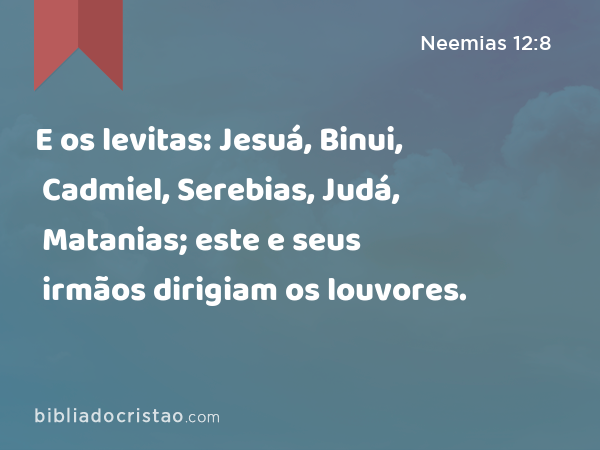 E os levitas: Jesuá, Binui, Cadmiel, Serebias, Judá, Matanias; este e seus irmãos dirigiam os louvores. - Neemias 12:8