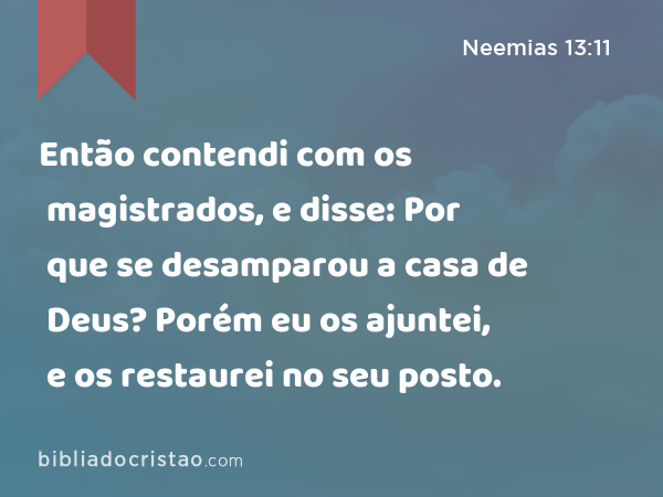 Então contendi com os magistrados, e disse: Por que se desamparou a casa de Deus? Porém eu os ajuntei, e os restaurei no seu posto. - Neemias 13:11