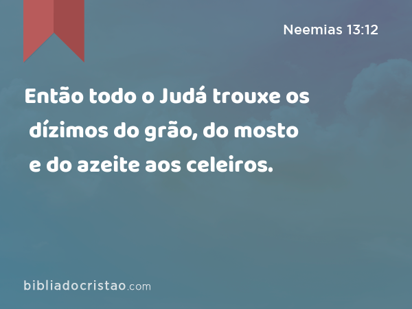 Então todo o Judá trouxe os dízimos do grão, do mosto e do azeite aos celeiros. - Neemias 13:12
