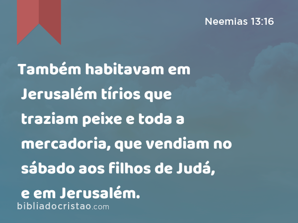 Também habitavam em Jerusalém tírios que traziam peixe e toda a mercadoria, que vendiam no sábado aos filhos de Judá, e em Jerusalém. - Neemias 13:16