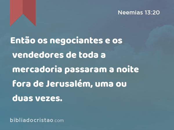 Então os negociantes e os vendedores de toda a mercadoria passaram a noite fora de Jerusalém, uma ou duas vezes. - Neemias 13:20