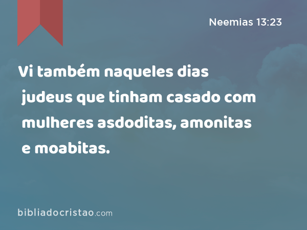 Vi também naqueles dias judeus que tinham casado com mulheres asdoditas, amonitas e moabitas. - Neemias 13:23