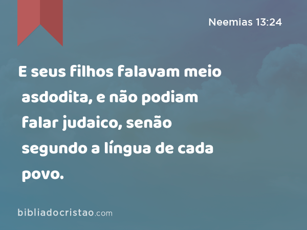 E seus filhos falavam meio asdodita, e não podiam falar judaico, senão segundo a língua de cada povo. - Neemias 13:24