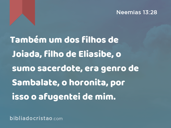 Também um dos filhos de Joiada, filho de Eliasibe, o sumo sacerdote, era genro de Sambalate, o horonita, por isso o afugentei de mim. - Neemias 13:28