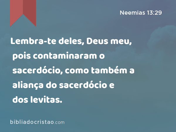 Lembra-te deles, Deus meu, pois contaminaram o sacerdócio, como também a aliança do sacerdócio e dos levitas. - Neemias 13:29