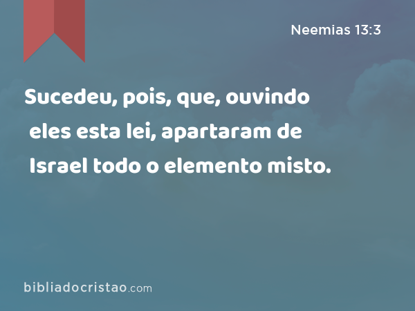 Sucedeu, pois, que, ouvindo eles esta lei, apartaram de Israel todo o elemento misto. - Neemias 13:3