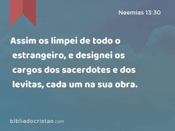 Assim os limpei de todo o estrangeiro, e designei os cargos dos sacerdotes e dos levitas, cada um na sua obra. - Neemias 13:30