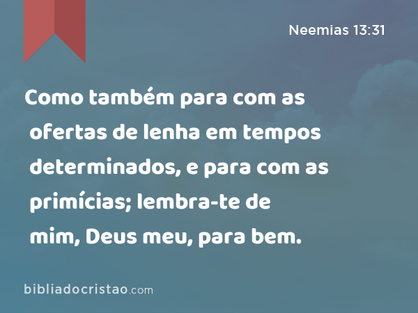 Como também para com as ofertas de lenha em tempos determinados, e para com as primícias; lembra-te de mim, Deus meu, para bem. - Neemias 13:31