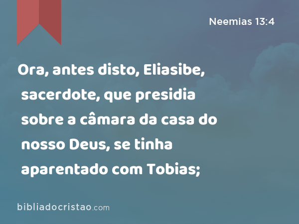 Ora, antes disto, Eliasibe, sacerdote, que presidia sobre a câmara da casa do nosso Deus, se tinha aparentado com Tobias; - Neemias 13:4