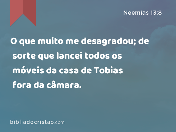 O que muito me desagradou; de sorte que lancei todos os móveis da casa de Tobias fora da câmara. - Neemias 13:8