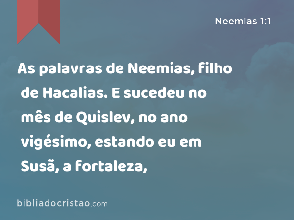 As palavras de Neemias, filho de Hacalias. E sucedeu no mês de Quislev, no ano vigésimo, estando eu em Susã, a fortaleza, - Neemias 1:1