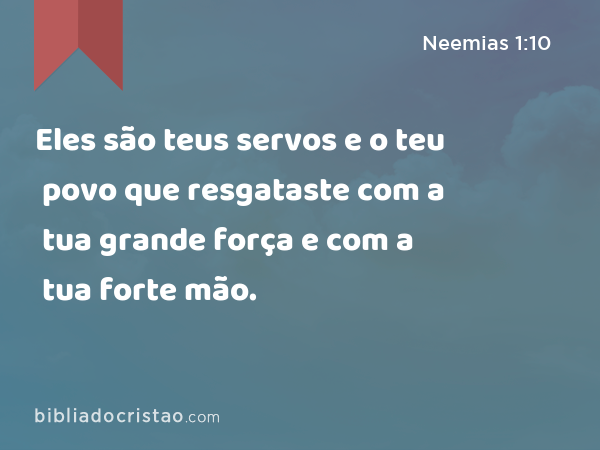 Eles são teus servos e o teu povo que resgataste com a tua grande força e com a tua forte mão. - Neemias 1:10