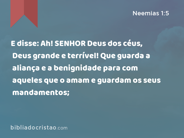 E disse: Ah! SENHOR Deus dos céus, Deus grande e terrível! Que guarda a aliança e a benignidade para com aqueles que o amam e guardam os seus mandamentos; - Neemias 1:5