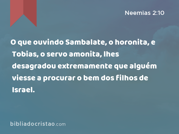 O que ouvindo Sambalate, o horonita, e Tobias, o servo amonita, lhes desagradou extremamente que alguém viesse a procurar o bem dos filhos de Israel. - Neemias 2:10