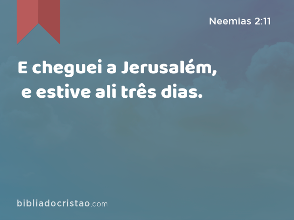 E cheguei a Jerusalém, e estive ali três dias. - Neemias 2:11