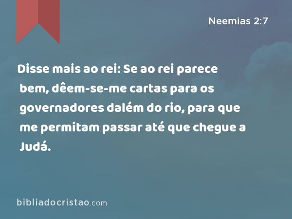 Disse mais ao rei: Se ao rei parece bem, dêem-se-me cartas para os governadores dalém do rio, para que me permitam passar até que chegue a Judá. - Neemias 2:7