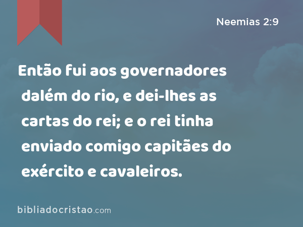 Então fui aos governadores dalém do rio, e dei-lhes as cartas do rei; e o rei tinha enviado comigo capitães do exército e cavaleiros. - Neemias 2:9