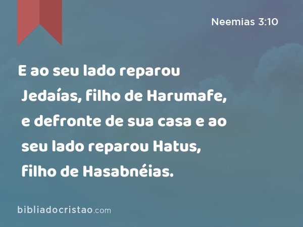 E ao seu lado reparou Jedaías, filho de Harumafe, e defronte de sua casa e ao seu lado reparou Hatus, filho de Hasabnéias. - Neemias 3:10