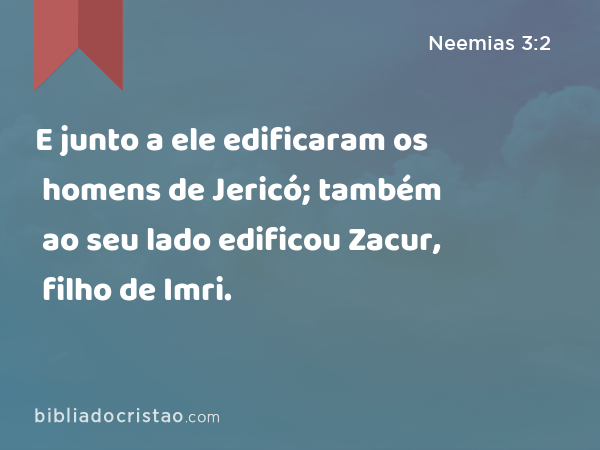 E junto a ele edificaram os homens de Jericó; também ao seu lado edificou Zacur, filho de Imri. - Neemias 3:2