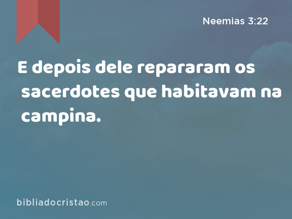 E depois dele repararam os sacerdotes que habitavam na campina. - Neemias 3:22