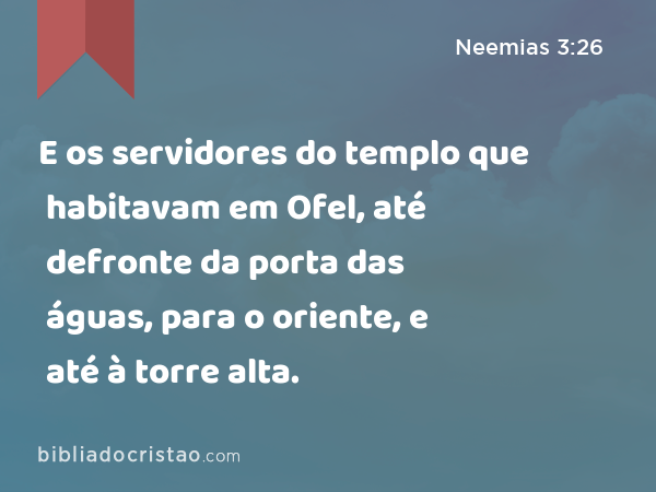 E os servidores do templo que habitavam em Ofel, até defronte da porta das águas, para o oriente, e até à torre alta. - Neemias 3:26