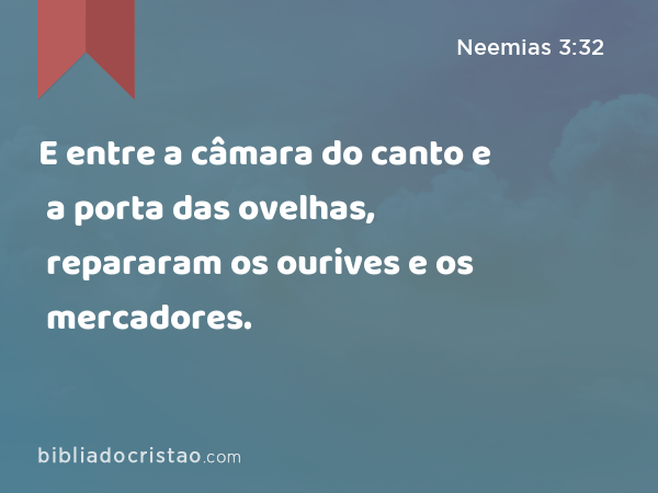 E entre a câmara do canto e a porta das ovelhas, repararam os ourives e os mercadores. - Neemias 3:32