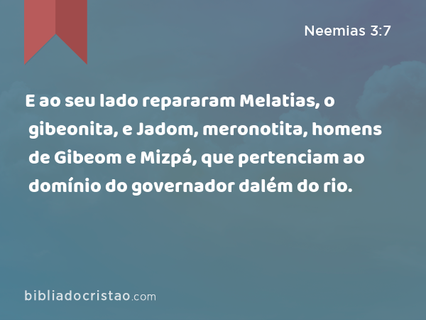 E ao seu lado repararam Melatias, o gibeonita, e Jadom, meronotita, homens de Gibeom e Mizpá, que pertenciam ao domínio do governador dalém do rio. - Neemias 3:7