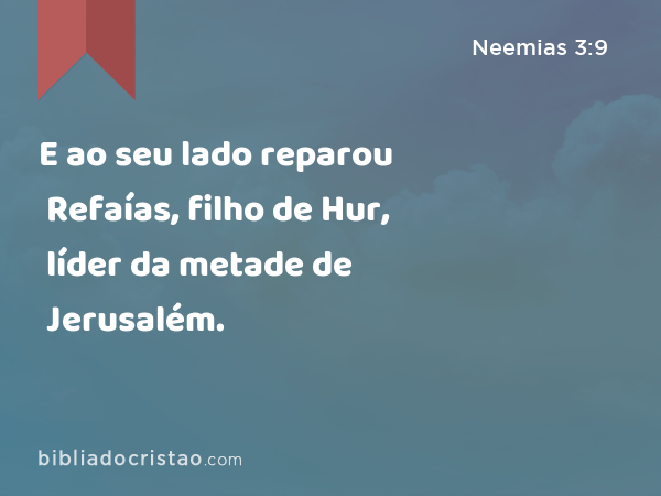 E ao seu lado reparou Refaías, filho de Hur, líder da metade de Jerusalém. - Neemias 3:9