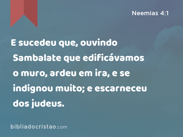 E sucedeu que, ouvindo Sambalate que edificávamos o muro, ardeu em ira, e se indignou muito; e escarneceu dos judeus. - Neemias 4:1