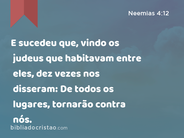 E sucedeu que, vindo os judeus que habitavam entre eles, dez vezes nos disseram: De todos os lugares, tornarão contra nós. - Neemias 4:12