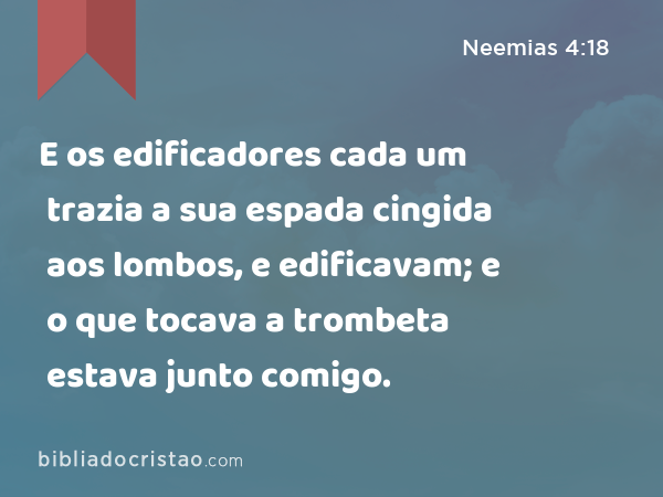 E os edificadores cada um trazia a sua espada cingida aos lombos, e edificavam; e o que tocava a trombeta estava junto comigo. - Neemias 4:18