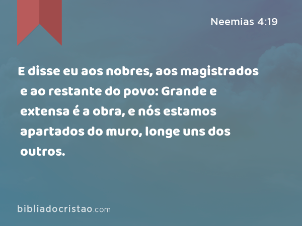 E disse eu aos nobres, aos magistrados e ao restante do povo: Grande e extensa é a obra, e nós estamos apartados do muro, longe uns dos outros. - Neemias 4:19