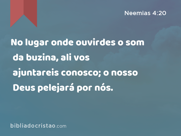 No lugar onde ouvirdes o som da buzina, ali vos ajuntareis conosco; o nosso Deus pelejará por nós. - Neemias 4:20