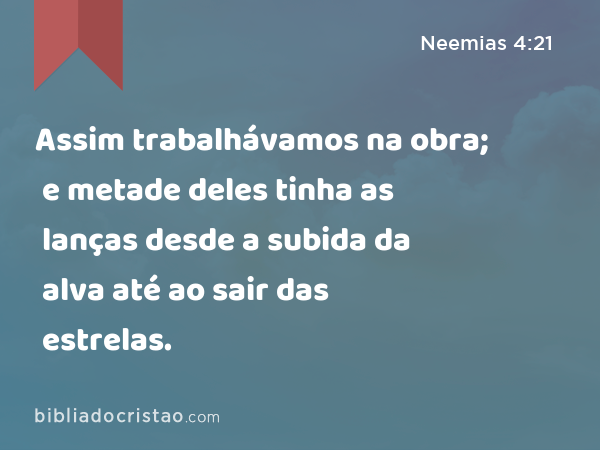 Assim trabalhávamos na obra; e metade deles tinha as lanças desde a subida da alva até ao sair das estrelas. - Neemias 4:21