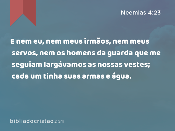 E nem eu, nem meus irmãos, nem meus servos, nem os homens da guarda que me seguiam largávamos as nossas vestes; cada um tinha suas armas e água. - Neemias 4:23