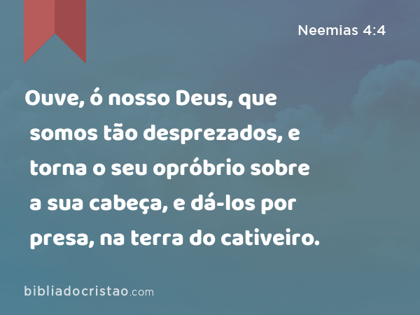 Ouve, ó nosso Deus, que somos tão desprezados, e torna o seu opróbrio sobre a sua cabeça, e dá-los por presa, na terra do cativeiro. - Neemias 4:4