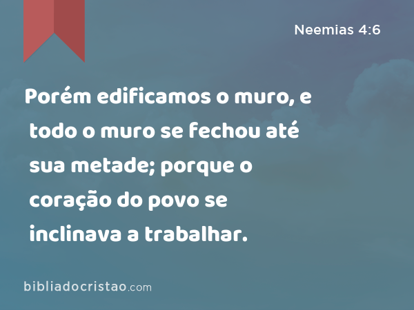 Porém edificamos o muro, e todo o muro se fechou até sua metade; porque o coração do povo se inclinava a trabalhar. - Neemias 4:6