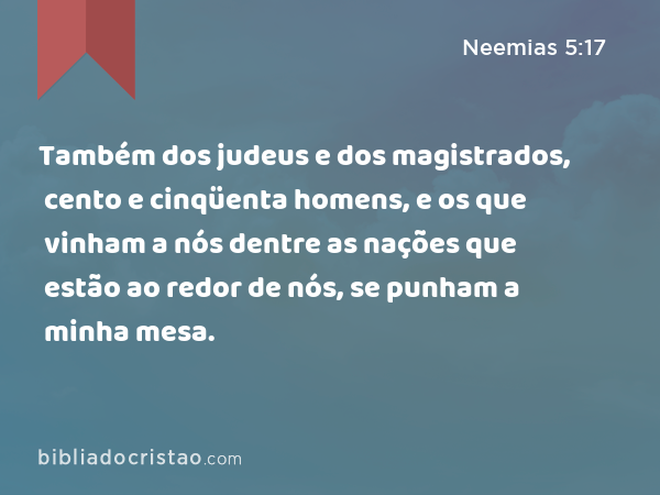 Também dos judeus e dos magistrados, cento e cinqüenta homens, e os que vinham a nós dentre as nações que estão ao redor de nós, se punham a minha mesa. - Neemias 5:17