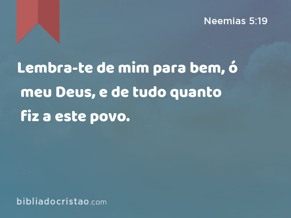 Lembra-te de mim para bem, ó meu Deus, e de tudo quanto fiz a este povo. - Neemias 5:19