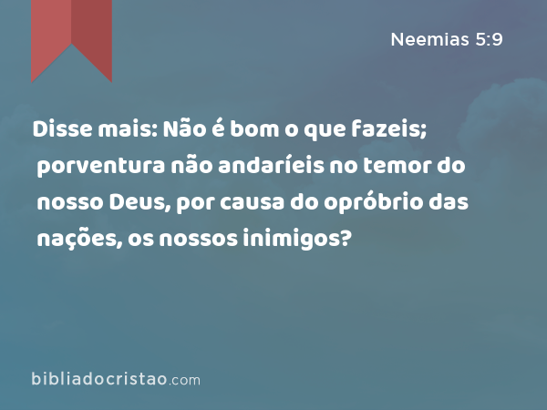 Disse mais: Não é bom o que fazeis; porventura não andaríeis no temor do nosso Deus, por causa do opróbrio das nações, os nossos inimigos? - Neemias 5:9