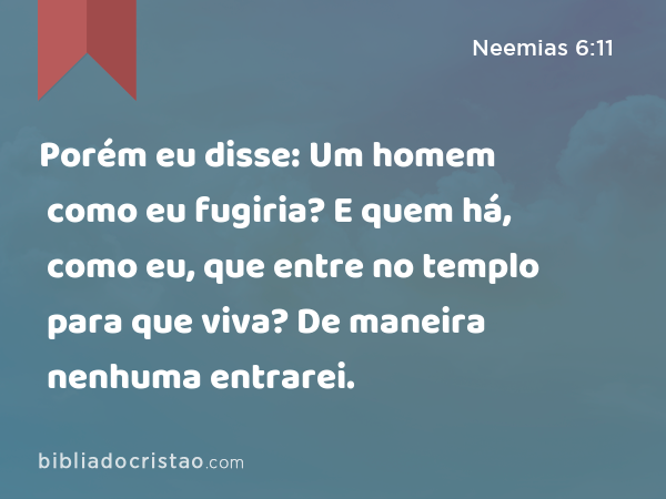 Porém eu disse: Um homem como eu fugiria? E quem há, como eu, que entre no templo para que viva? De maneira nenhuma entrarei. - Neemias 6:11